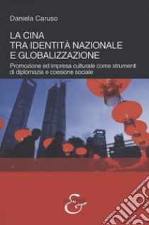 La Cina tra identità nazionale e globalizzazione. Promozione e impresa culturale come strumenti di diplomazia e coesione sociale libro di Caruso Daniela