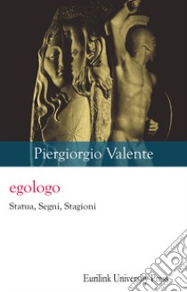 Egologo. Statua, segni, stagioni. Nuova ediz. libro di Valente Piergiorgio