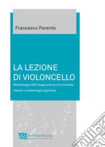 La lezione di violoncello. Metodologia dell'insegnamento strumentale, metodi e metodologia applicata libro di Parente Francesco