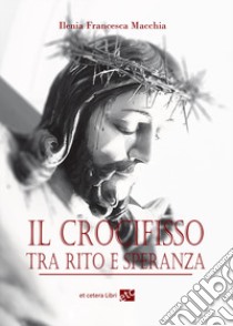 Il crocifisso tra rito e speranza. Ediz. integrale libro di Macchia Ilenia Francesca