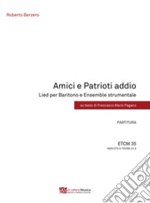 Amici e Patrioti addio. Lied per Baritono e Ensemble strumentale. Partitura e parti staccate libro di Berzero Roberto; Pagano Francesco Mario