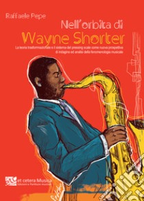 Nell'orbita di Wayne Shorter. La teoria trasformazionale e il sistema del pressing scale come nuova prospettiva di indagine ed analisi della fenomenologia musicale. Ediz. integrale libro di Pepe Raffaele