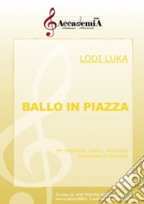 Ballo in piazza. Per pianoforte, violino, violoncello percussioni e clarinetto. Partitura libro di Luka Lodi