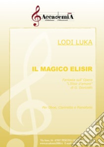 Magico elisir. Fantasia sull'opera «L'elisir d'amor» di G. Donizetti. Per oboe, clarinetto e pianoforte. Partitura (Il) libro di Luka Lodi