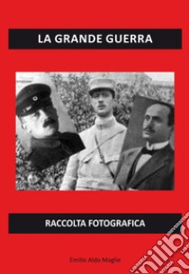 La grande guerra. Raccolta fotografica. Ediz. illustrata libro di Maglie Emilio Aldo