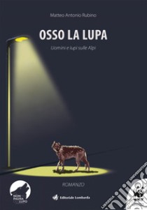 Osso la lupa. Uomini e lupi sulle Alpi libro di Rubino Matteo Antonio