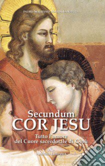 Secundum Cor Jesu. Tutto l'amore del Cuore sacerdotale di Gesù libro di Lanzetta Padre Serafino Maria; Amicizia Liturgica (cur.)