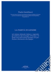 La parità di genere. Nel sistema elettorale italiano e regionale, gli indirizzi del Consiglio d'Europa e le quote rosa nell'Unione Europea con particolare riferimento alla Spagna libro di Gentilucci Paolo