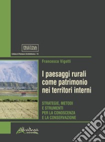 I paesaggi rurali come patrimonio nei territori interni. Strategie, metodi e strumenti per la conoscenza e la conservazione libro di Vigotti Francesca