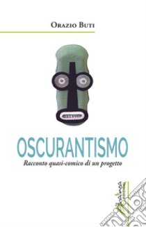 Oscurantismo. Racconto quasi-comico di un progetto libro di Buti Orazio