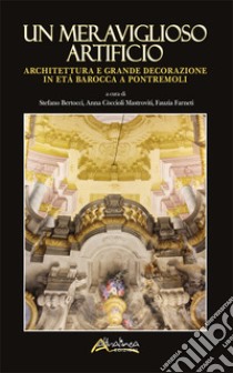 Un meraviglioso artificio. Architettura e grande decorazione in età barocca a Pontremoli libro di Bertocci S. (cur.); Còccioli Mastroviti A. (cur.); Farneti F. (cur.)