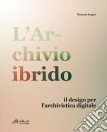 L'archivio ibrido. Il design per l'archivistica digitale libro di Angari Roberta