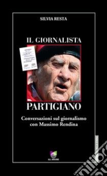 Il giornalista partigiano. Conversazioni sul giornalismo con Massimo Rendina libro di Resta Silvia; Rendina Massimo