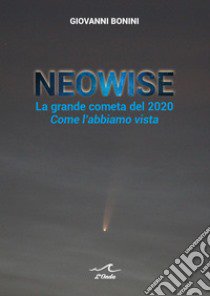 Neowise. La grande cometa del 2020 Come l'abbiamo vista libro di Bonini Giovanni