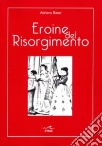 Eroine del Risorgimento. Amore e politica al femminile libro di Bassi Adriano