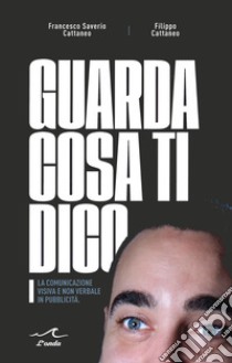 Guarda cosa ti dico. La comunicazione visiva e non verbale in pubblicità libro di Cattaneo Francesco Saverio; Cattaneo Filippo