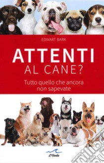 Attenti al cane? Tutto quello che ancora non sapevate libro di Bark Edward