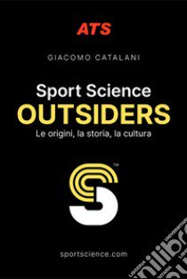 Sport Science. Outsiders. Le origini, la storia, la cultura libro di Catalani Giacomo