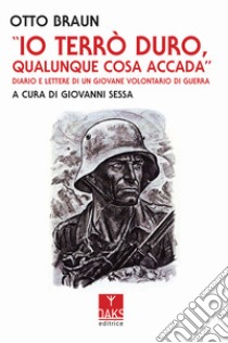 Io terrò duro, qualunque cosa accada. Diario e lettere di un giovane volontario di guerra libro di Braun Otto; Sessa G. (cur.)