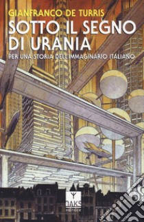 Sotto il segno di Urania. Per una storia dell'immaginario italiano libro di De Turris Gianfranco