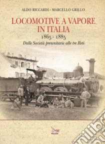 Locomotive a vapore in Italia. 1865-1885. Dalle Società preunitarie alle tre Reti. Ediz. illustrata libro di Riccardi Aldo; Grillo Marcello