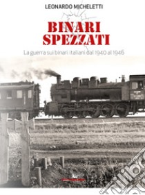 Binari spezzati. La guerra sui binari italiani dal 1940 al 1946. Con QR Code libro di Micheletti Leonardo