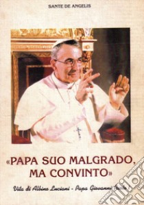 Papa suo malgrado, ma convinto. Vita di Albino Luciani. Papa Giovanni Paolo I libro di De Angelis Sante