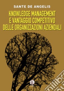 Knowledge management e vantaggio competitivo delle organizzazioni aziendali libro di De Angelis Sante