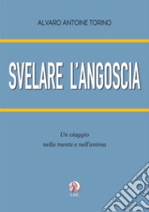 Svelare l'angoscia. Un viaggio nella mente e nell'anima libro di Torino Alvaro Antoine