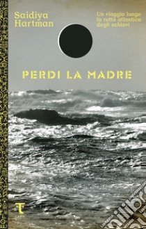 Perdi la madre. Un viaggio lungo la rotta atlantica degli schiavi libro di Hartman Saidiya