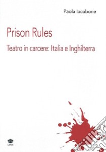 Prison Rules. Teatro in carcere: Italia e Inghilterra libro di Iacobone Paola