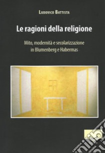 Le ragioni della religione. Mito, modernità e secolarizzazione in Blumenberg e Habermas libro di Battista Ludovico