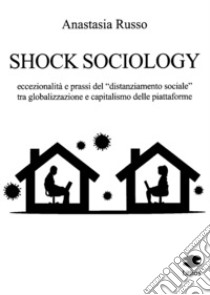 Shock sociology. Eccezionalità e prassi del «distanziamento sociale» tra globalizzazione e capitalismo delle piattaforme libro di Russo Anastasia