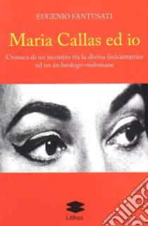 Maria Callas ed io. Cronaca di un incontro tra la divina (in)cantatrice ed un archeologo-melomane libro di Fantusati Eugenio