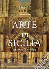 Arte in Sicilia. Dalle origini al Novecento libro di Troisi Sergio