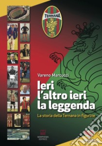 Ieri, l'altro ieri, la leggenda. La storia della Ternana in figurine. Ediz. a colori libro di Marcucci Vareno