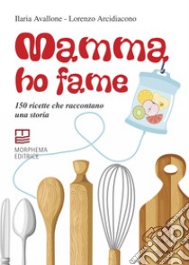 Mamma ho fame. 150 ricette che raccontano una storia libro di Avallone Ilaria; Arcidiacono Lorenzo