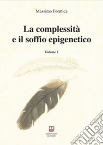 La complessità e il soffio epigenetico. Vol. 1 libro di Formica Massimo