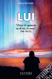 Lui. «Fissò lo sguardo su di lui, lo amò» (Mc 10, 21) libro di Rizzonato Marco