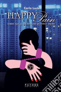 Happy Pain. Forse non lo sai ma pure questo è amore libro di Lock Carlo