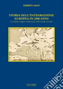 Storia dell'integrazione europea in 2500 anni. Le antiche origini si rinnovano nelle attuali aeternitas libro di Amati Roberto