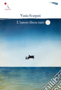 L'amore libera tutti libro di Scarpati Vania