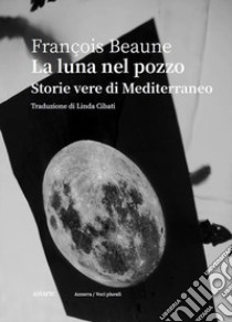 La luna nel pozzo. Storie vere di Mediterraneo libro di Beaune François