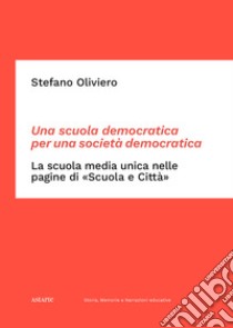 Una scuola democratica per una società democratica. La scuola media unica nelle pagine di «Scuola e Città». Dalle origini del dibattito ai primi passi della rivista (1865-1952) libro di Oliviero Stefano