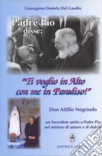 Padre Pio disse: «ti voglio in alto con me in paradiso!». Don Attilio Negrisolo, un sacerdote unito a padre Pio nel mistero di amore e di dolore libro di Del Gaudio Giuseppina Daniela