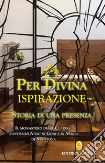 Per divina ispirazione. Storia di una presenza. Il Monastero delle Clarisse «Santissimi Nomi di Gesù e di Maria» di Mantova libro di Barbieri F. (cur.); Bollini C. (cur.); Negri P. (cur.)