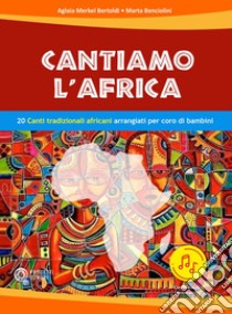 Cantiamo l'Africa. 20 canti tradizionali africani arrangiati per coro di bambini. Con file audio in streaming libro di Merkel Bertoldi Aglaia; Benciolini Marta