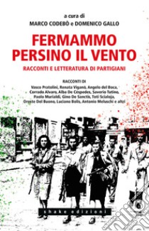 Fermammo persino il vento. Racconti e letteratura di partigiani libro di Codebò M. (cur.); Gallo D. (cur.)