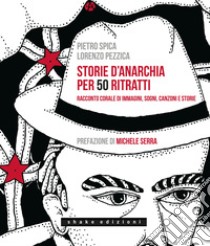 Storie d'anarchia per 50 ritratti. Racconto corale di immagini, sogni, canzoni e storie libro di Spica Pietro; Pezzica Lorenzo