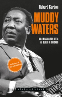 Muddy Waters. Dal Mississippi Delta al Blues di Chicago libro di Gordon Robert